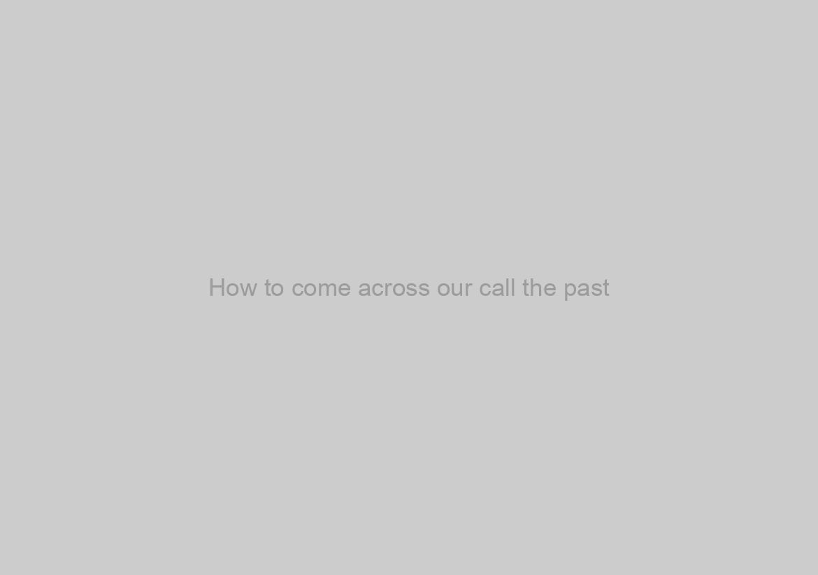 How to come across our call the past